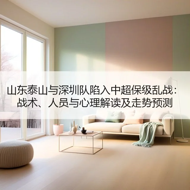 山东泰山与深圳队陷入中超保级乱战：战术、人员与心理解读及走势预测
